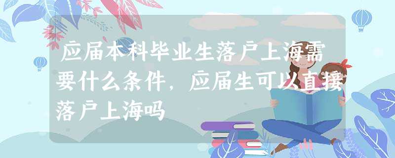 应届本科毕业生落户上海需要什么条件,应届生可以直接落户上海吗