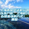 上海市居住证积分可以落户啦，上海积分办理最快的方式！_重复