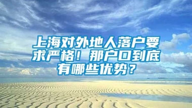 上海对外地人落户要求严格！那户口到底有哪些优势？