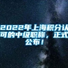 2022年上海积分认可的中级职称，正式公布！