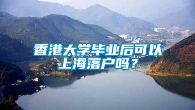 香港大学毕业后可以上海落户吗？