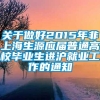 关于做好2015年非上海生源应届普通高校毕业生进沪就业工作的通知