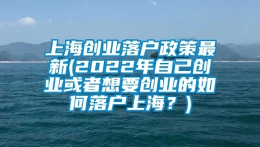 上海创业落户政策最新(2022年自己创业或者想要创业的如何落户上海？)