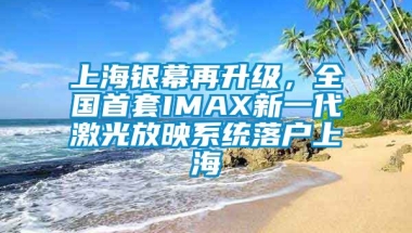上海银幕再升级，全国首套IMAX新一代激光放映系统落户上海