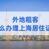 外地租客怎么办理上海居住证？租什么房最容易办理上海居住证？