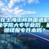在上海工商外国语职业学院大专毕业后，能继续报专升本吗？
