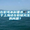 在职考本科要求，关于上海读在职研究生的问题？
