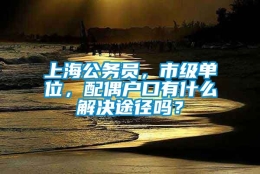 上海公务员，市级单位，配偶户口有什么解决途径吗？