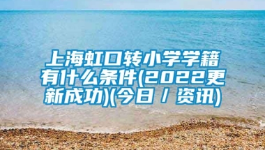 上海虹口转小学学籍有什么条件(2022更新成功)(今日／资讯)