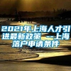 2021年上海人才引进最新政策 --上海落户申请条件