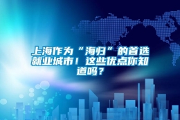 上海作为“海归”的首选就业城市！这些优点你知道吗？