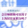 会计师职称可以用于上海居住证积分吗？政策再加码