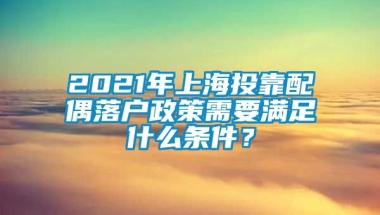 2021年上海投靠配偶落户政策需要满足什么条件？