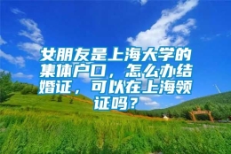 女朋友是上海大学的集体户口，怎么办结婚证，可以在上海领证吗？