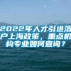 2022年人才引进落户上海政策，重点机构专业如何查询？