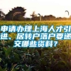 申请办理上海人才引进、居转户落户要递交哪些资料？