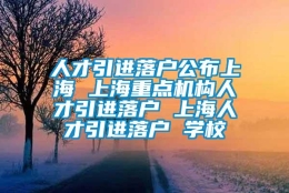 人才引进落户公布上海 上海重点机构人才引进落户 上海人才引进落户 学校