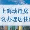 2022年上海动迁房怎么办理居住证？动迁协议是否可以办居住证？