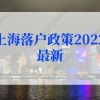 上海落户政策2022最新调整！再次优化人才直接落户上海、上海居转户条件