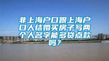 非上海户口跟上海户口人结婚买房子写两个人名字能多贷点款吗？