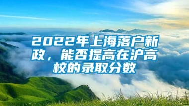 2022年上海落户新政，能否提高在沪高校的录取分数