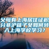 父母有上海居住证积分非沪籍子女如何转入上海学校学习？