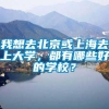 我想去北京或上海去上大学，都有哪些好的学校？