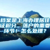 档案是上海办理居住证积分、落户的重要环节！怎么处理？
