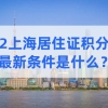 2022上海居住证积分申请的最新条件是什么？必看！